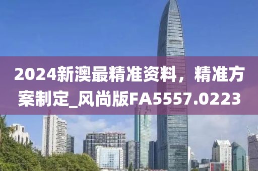 2024新澳最精准资料，精准方案制定_风尚版FA5557.0223