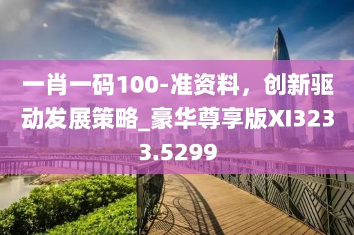 一肖一码100-准资料，创新驱动发展策略_豪华尊享版XI3233.5299