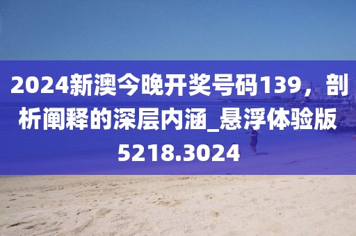 2024新澳今晚开奖号码139，剖析阐释的深层内涵_悬浮体验版5218.3024