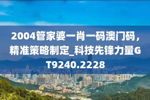 2004管家婆一肖一码澳门码，精准策略制定_科技先锋力量GT9240.2228