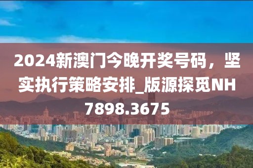 2024新澳门今晚开奖号码，坚实执行策略安排_版源探觅NH7898.3675