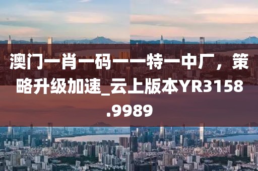 澳门一肖一码一一特一中厂，策略升级加速_云上版本YR3158.9989
