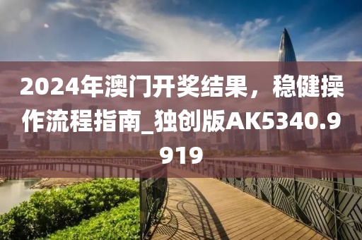 2024年澳门开奖结果，稳健操作流程指南_独创版AK5340.9919