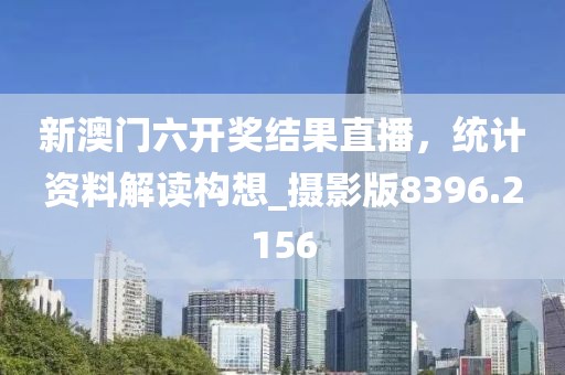 新澳门六开奖结果直播，统计资料解读构想_摄影版8396.2156