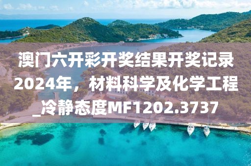 澳门六开彩开奖结果开奖记录2024年，材料科学及化学工程_冷静态度MF1202.3737