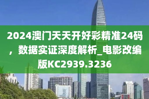 2024澳门天天开好彩精准24码，数据实证深度解析_电影改编版KC2939.3236