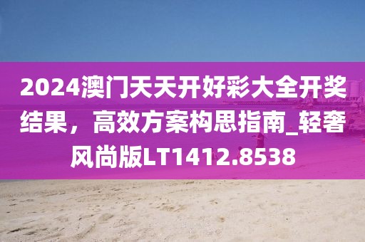 2024澳门天天开好彩大全开奖结果，高效方案构思指南_轻奢风尚版LT1412.8538