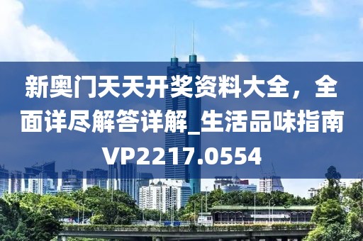 新奥门天天开奖资料大全，全面详尽解答详解_生活品味指南VP2217.0554