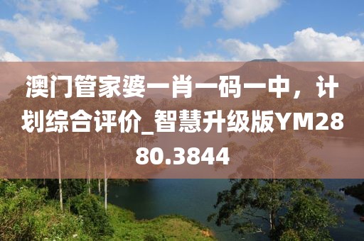 澳门管家婆一肖一码一中，计划综合评价_智慧升级版YM2880.3844