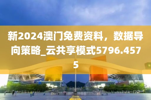 新2024澳门兔费资料，数据导向策略_云共享模式5796.4575