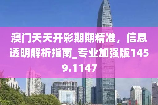 澳门天天开彩期期精准，信息透明解析指南_专业加强版1459.1147