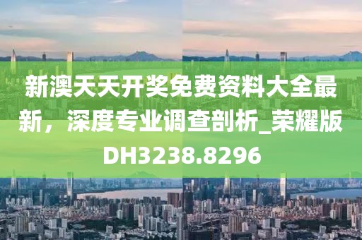 新澳天天开奖免费资料大全最新，深度专业调查剖析_荣耀版DH3238.8296