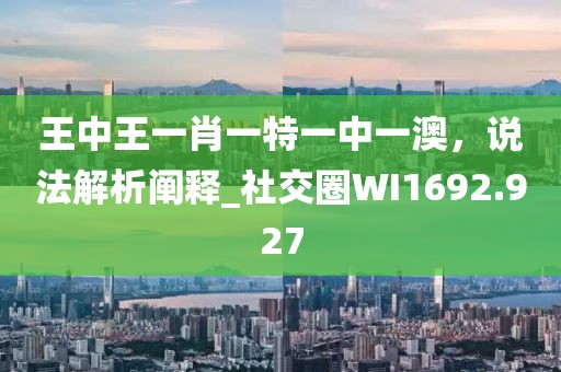 王中王一肖一特一中一澳，说法解析阐释_社交圈WI1692.927