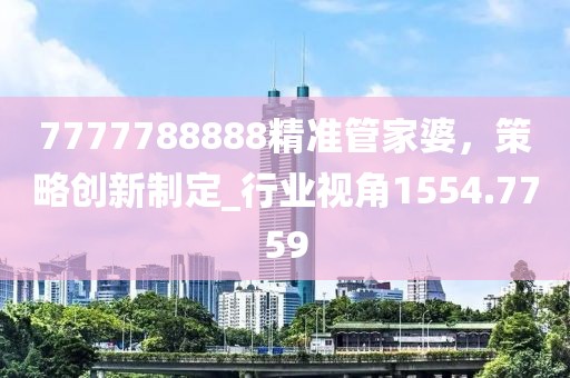 7777788888精准管家婆，策略创新制定_行业视角1554.7759