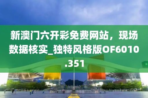 新澳门六开彩免费网站，现场数据核实_独特风格版OF6010.351