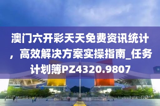 澳门六开彩天天免费资讯统计，高效解决方案实操指南_任务计划簿PZ4320.9807