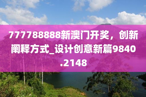 777788888新澳门开奖，创新阐释方式_设计创意新篇9840.2148