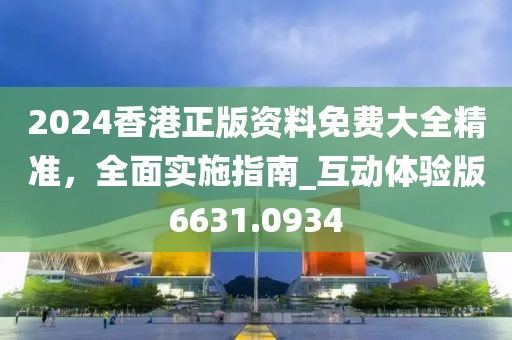 2024香港正版资料免费大全精准，全面实施指南_互动体验版6631.0934