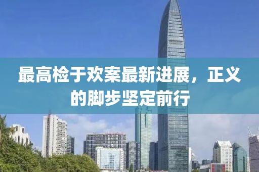最高检于欢案最新进展，正义的脚步坚定前行