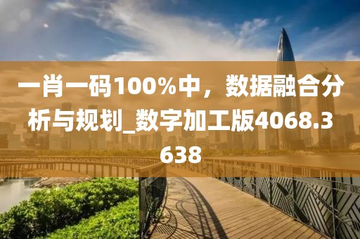 一肖一码100%中，数据融合分析与规划_数字加工版4068.3638