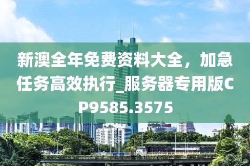 新澳全年免费资料大全，加急任务高效执行_服务器专用版CP9585.3575