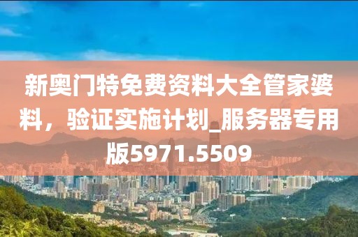 新奥门特免费资料大全管家婆料，验证实施计划_服务器专用版5971.5509