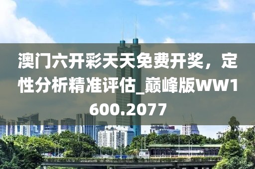 澳门六开彩天天免费开奖，定性分析精准评估_巅峰版WW1600.2077