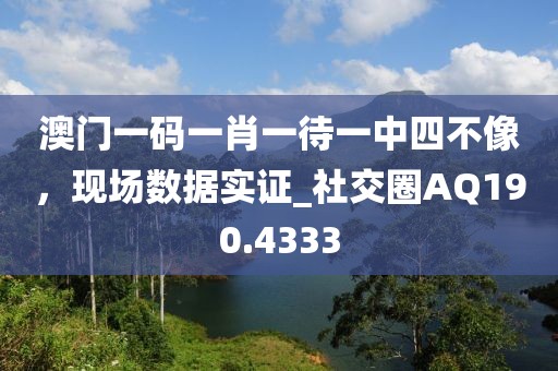 澳门一码一肖一待一中四不像，现场数据实证_社交圈AQ190.4333