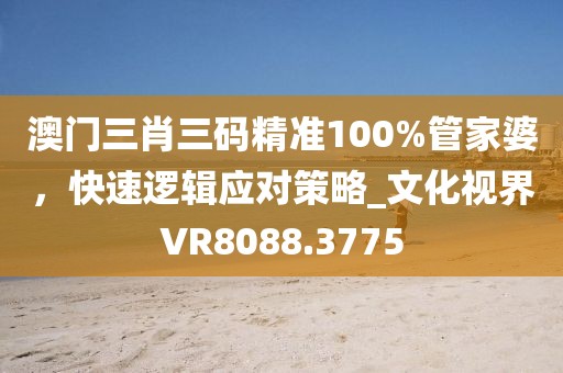 澳门三肖三码精准100%管家婆，快速逻辑应对策略_文化视界VR8088.3775