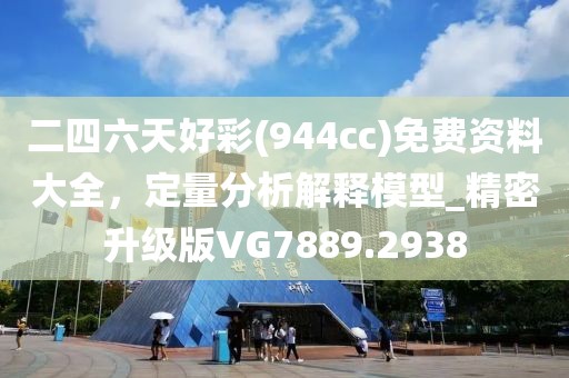 二四六天好彩(944cc)免费资料大全，定量分析解释模型_精密升级版VG7889.2938
