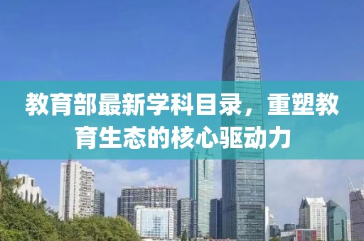 教育部最新学科目录，重塑教育生态的核心驱动力