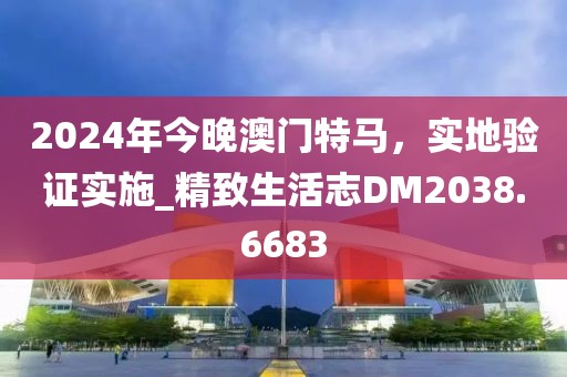 2024年今晚澳门特马，实地验证实施_精致生活志DM2038.6683