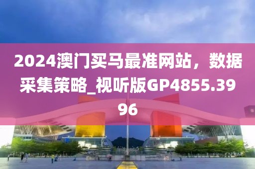 2024澳门买马最准网站，数据采集策略_视听版GP4855.3996