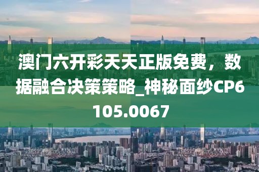 澳门六开彩天天正版免费，数据融合决策策略_神秘面纱CP6105.0067