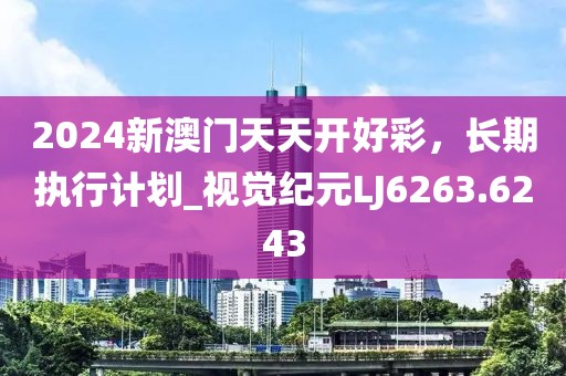 2024新澳门天天开好彩，长期执行计划_视觉纪元LJ6263.6243