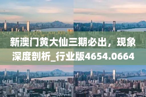 新澳门黄大仙三期必出，现象深度剖析_行业版4654.0664