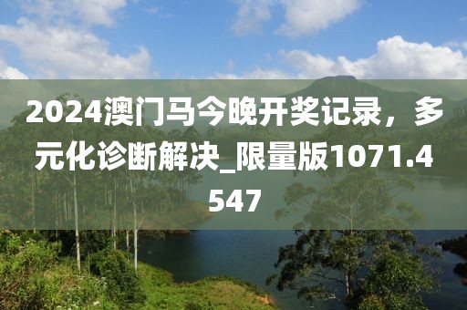 2024澳门马今晚开奖记录，多元化诊断解决_限量版1071.4547