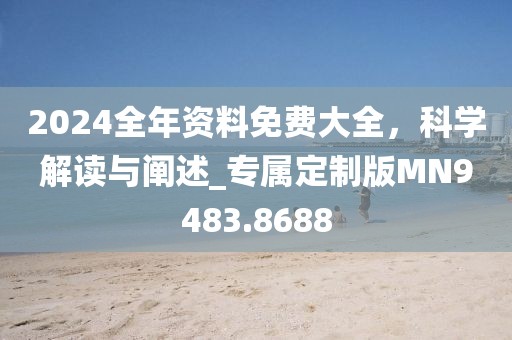 2024全年资料免费大全，科学解读与阐述_专属定制版MN9483.8688