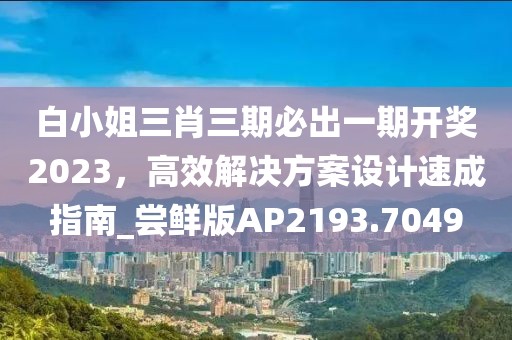 白小姐三肖三期必出一期开奖2023，高效解决方案设计速成指南_尝鲜版AP2193.7049