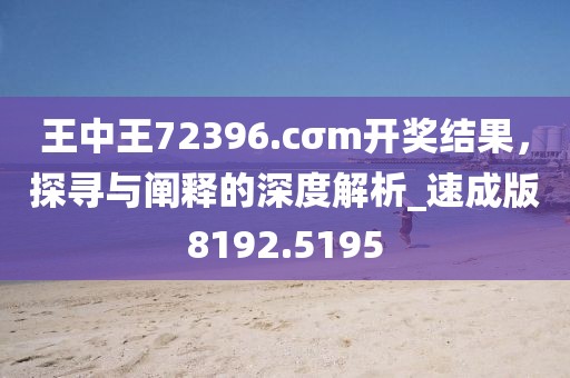 王中王72396.cσm开奖结果，探寻与阐释的深度解析_速成版8192.5195