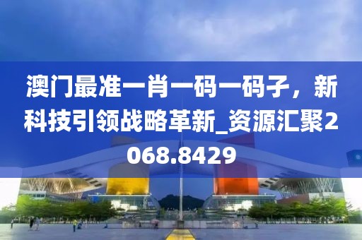 澳门最准一肖一码一码孑，新科技引领战略革新_资源汇聚2068.8429