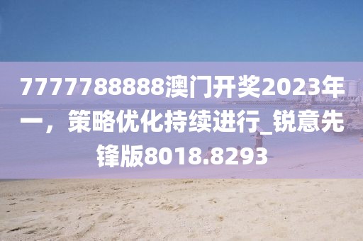 7777788888澳门开奖2023年一，策略优化持续进行_锐意先锋版8018.8293