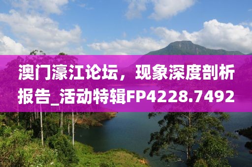 澳门濠江论坛，现象深度剖析报告_活动特辑FP4228.7492