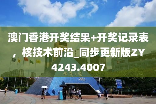 澳门香港开奖结果+开奖记录表，核技术前沿_同步更新版ZY4243.4007