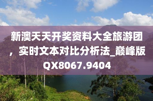 新澳天天开奖资料大全旅游团，实时文本对比分析法_巅峰版QX8067.9404