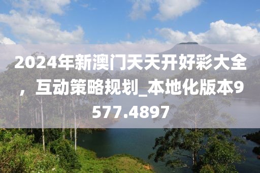2024年新澳门天天开好彩大全，互动策略规划_本地化版本9577.4897
