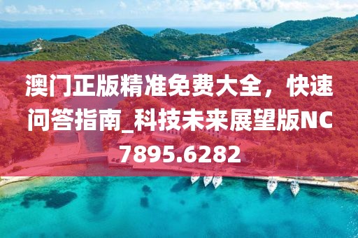 澳门正版精准免费大全，快速问答指南_科技未来展望版NC7895.6282