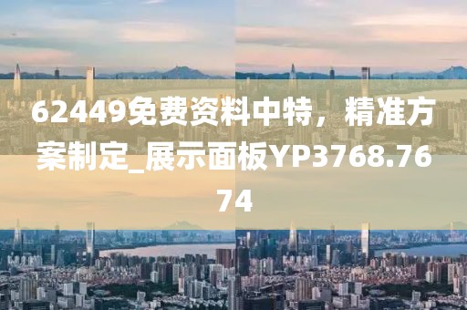 62449免费资料中特，精准方案制定_展示面板YP3768.7674