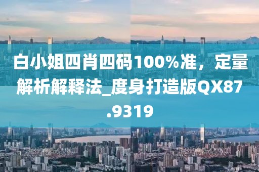 白小姐四肖四码100%准，定量解析解释法_度身打造版QX87.9319