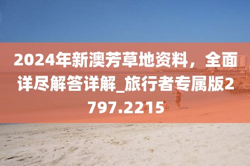 2024年新澳芳草地资料，全面详尽解答详解_旅行者专属版2797.2215